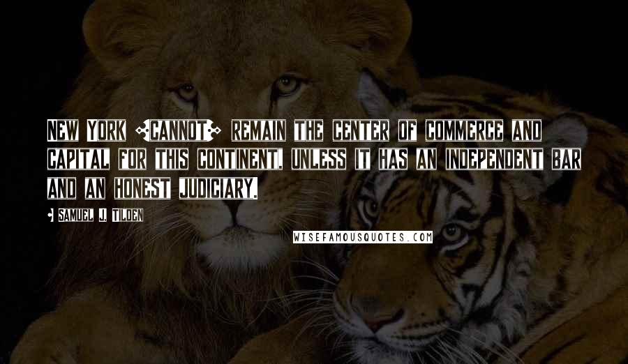 Samuel J. Tilden Quotes: New York [cannot] remain the center of commerce and capital for this continent, unless it has an independent bar and an honest judiciary.