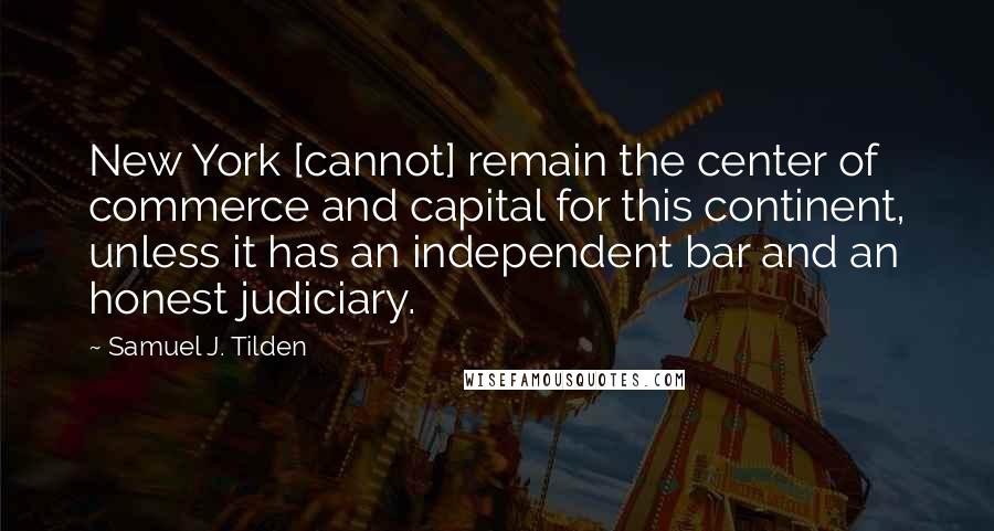 Samuel J. Tilden Quotes: New York [cannot] remain the center of commerce and capital for this continent, unless it has an independent bar and an honest judiciary.