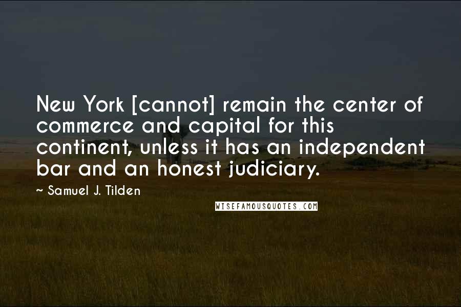Samuel J. Tilden Quotes: New York [cannot] remain the center of commerce and capital for this continent, unless it has an independent bar and an honest judiciary.