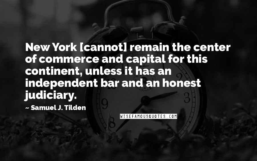 Samuel J. Tilden Quotes: New York [cannot] remain the center of commerce and capital for this continent, unless it has an independent bar and an honest judiciary.