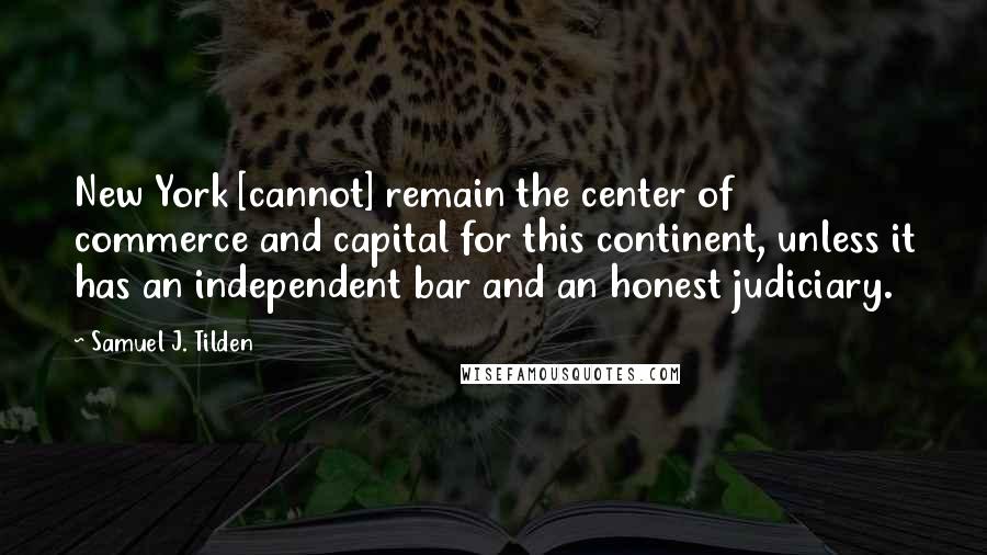 Samuel J. Tilden Quotes: New York [cannot] remain the center of commerce and capital for this continent, unless it has an independent bar and an honest judiciary.