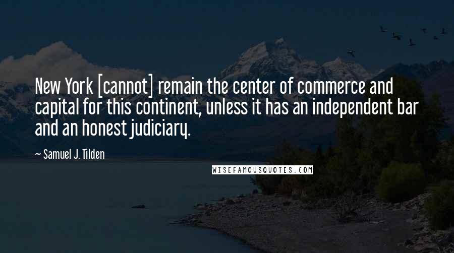 Samuel J. Tilden Quotes: New York [cannot] remain the center of commerce and capital for this continent, unless it has an independent bar and an honest judiciary.