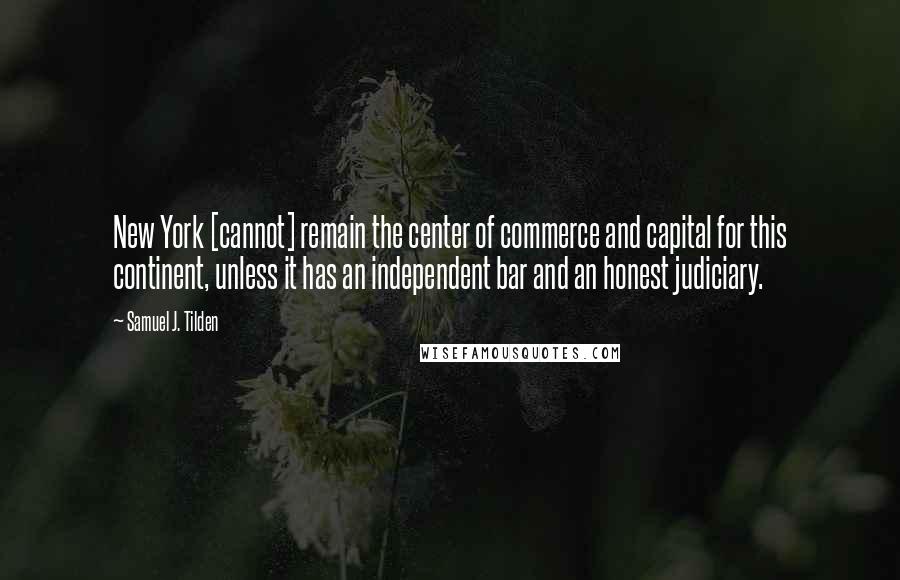 Samuel J. Tilden Quotes: New York [cannot] remain the center of commerce and capital for this continent, unless it has an independent bar and an honest judiciary.