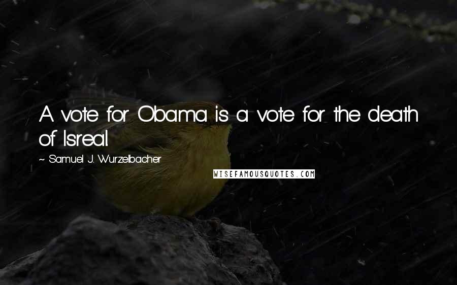 Samuel J. Wurzelbacher Quotes: A vote for Obama is a vote for the death of Isreal.