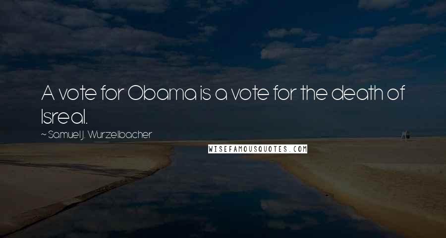 Samuel J. Wurzelbacher Quotes: A vote for Obama is a vote for the death of Isreal.