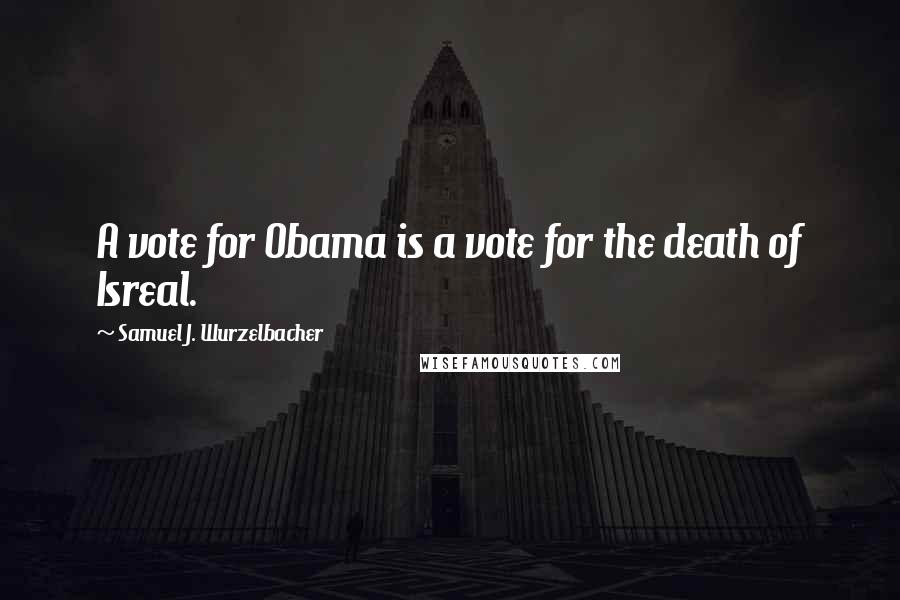 Samuel J. Wurzelbacher Quotes: A vote for Obama is a vote for the death of Isreal.