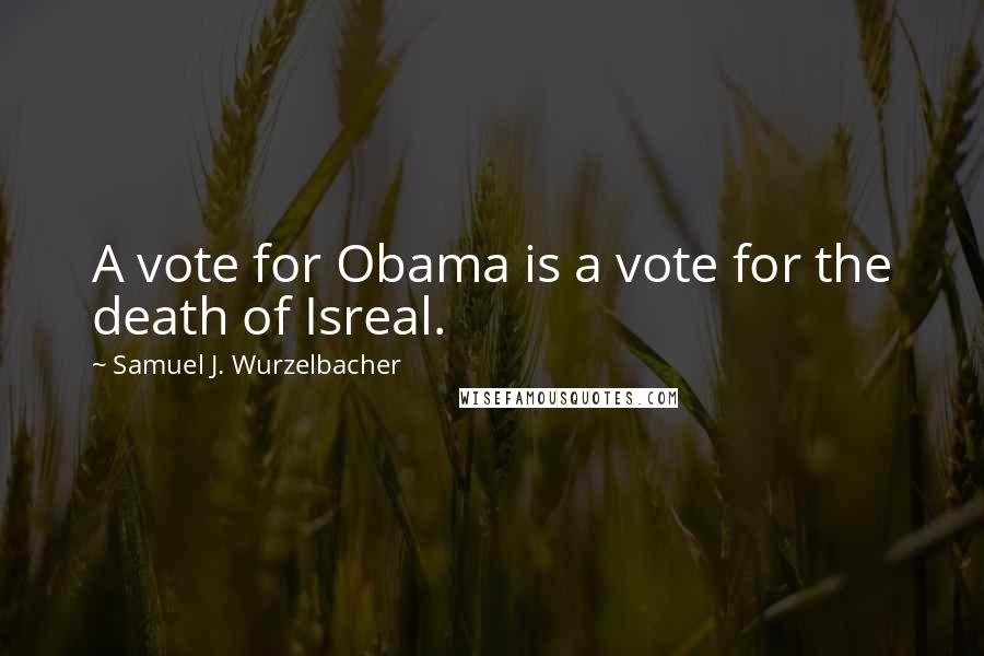 Samuel J. Wurzelbacher Quotes: A vote for Obama is a vote for the death of Isreal.