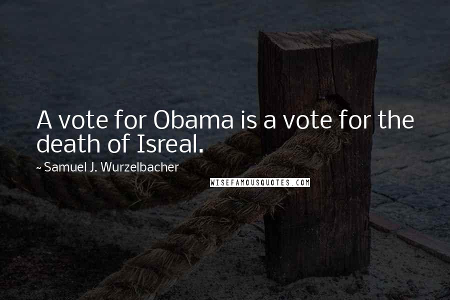 Samuel J. Wurzelbacher Quotes: A vote for Obama is a vote for the death of Isreal.