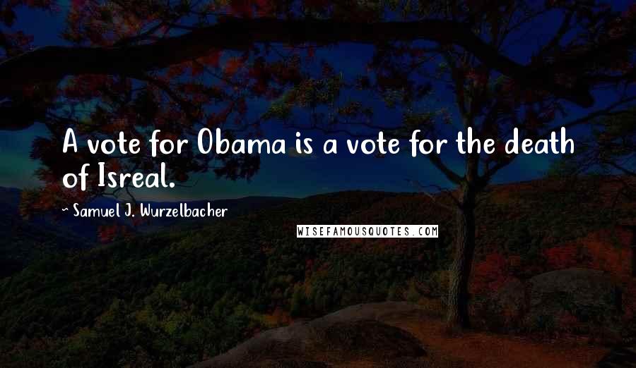 Samuel J. Wurzelbacher Quotes: A vote for Obama is a vote for the death of Isreal.