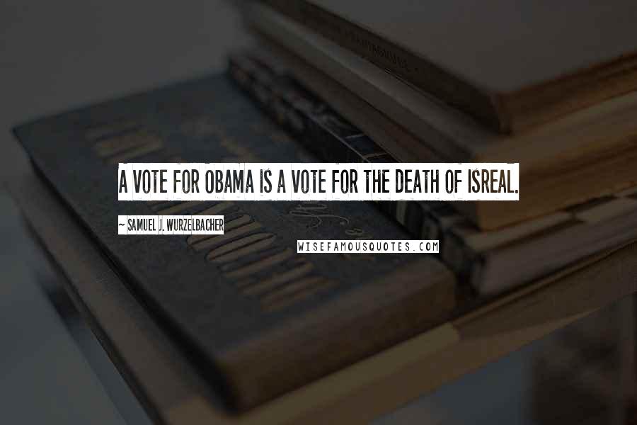 Samuel J. Wurzelbacher Quotes: A vote for Obama is a vote for the death of Isreal.