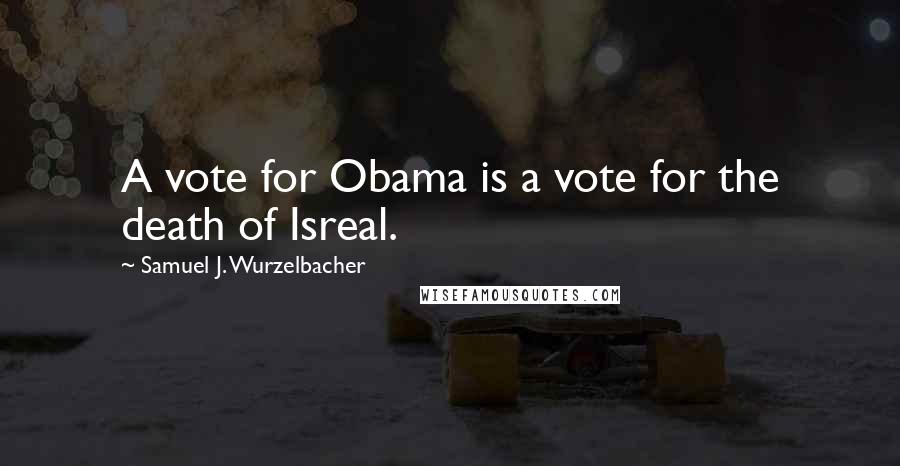 Samuel J. Wurzelbacher Quotes: A vote for Obama is a vote for the death of Isreal.