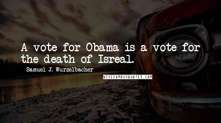 Samuel J. Wurzelbacher Quotes: A vote for Obama is a vote for the death of Isreal.