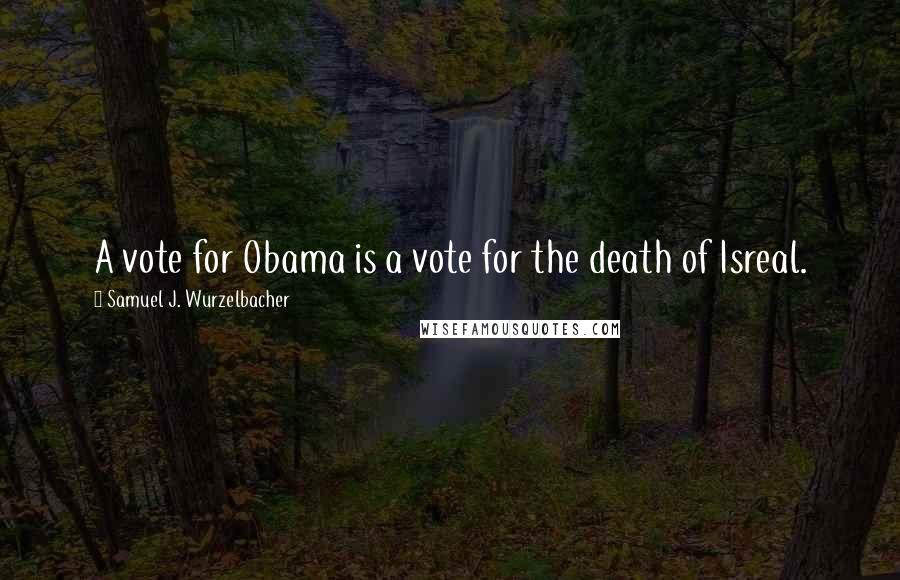 Samuel J. Wurzelbacher Quotes: A vote for Obama is a vote for the death of Isreal.