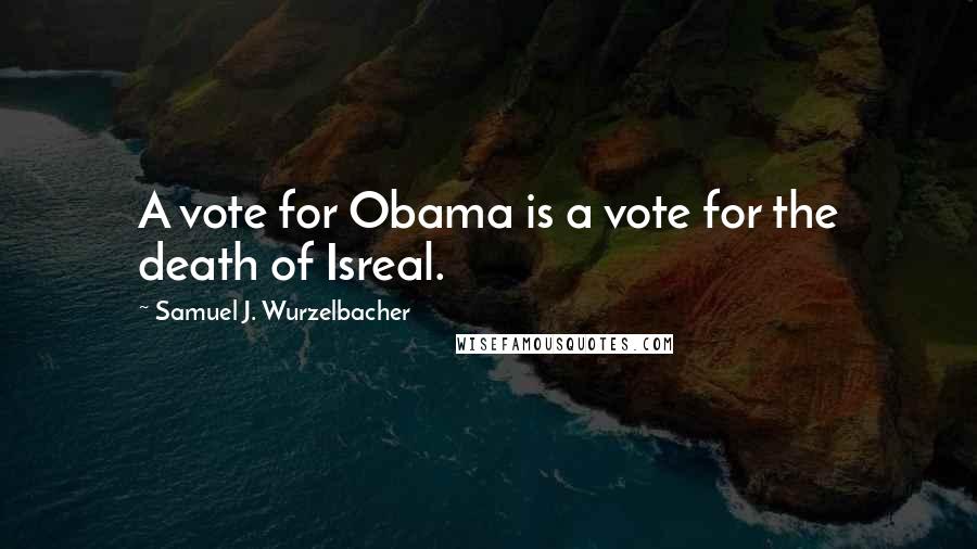 Samuel J. Wurzelbacher Quotes: A vote for Obama is a vote for the death of Isreal.