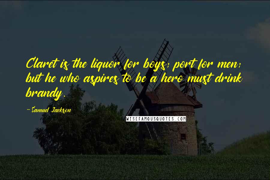 Samuel Jackson Quotes: Claret is the liquor for boys; port for men; but he who aspires to be a hero must drink brandy.