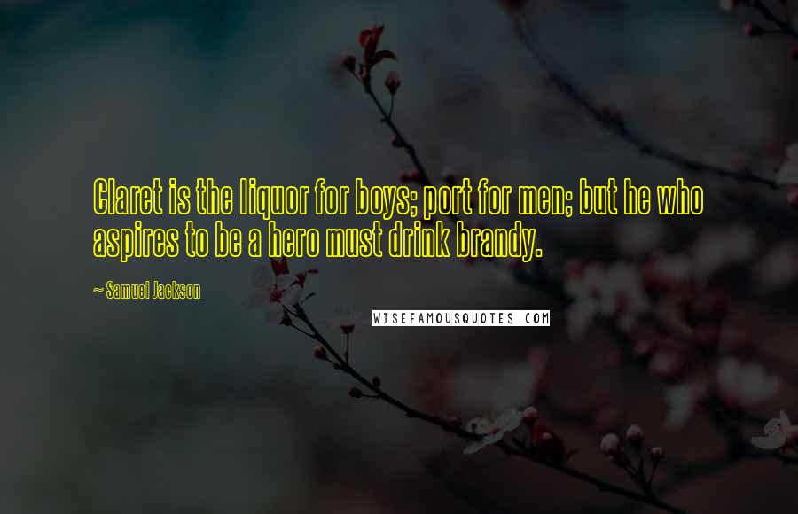 Samuel Jackson Quotes: Claret is the liquor for boys; port for men; but he who aspires to be a hero must drink brandy.