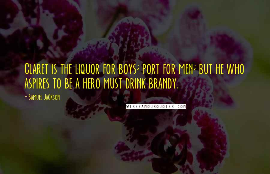Samuel Jackson Quotes: Claret is the liquor for boys; port for men; but he who aspires to be a hero must drink brandy.