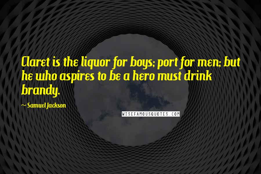 Samuel Jackson Quotes: Claret is the liquor for boys; port for men; but he who aspires to be a hero must drink brandy.