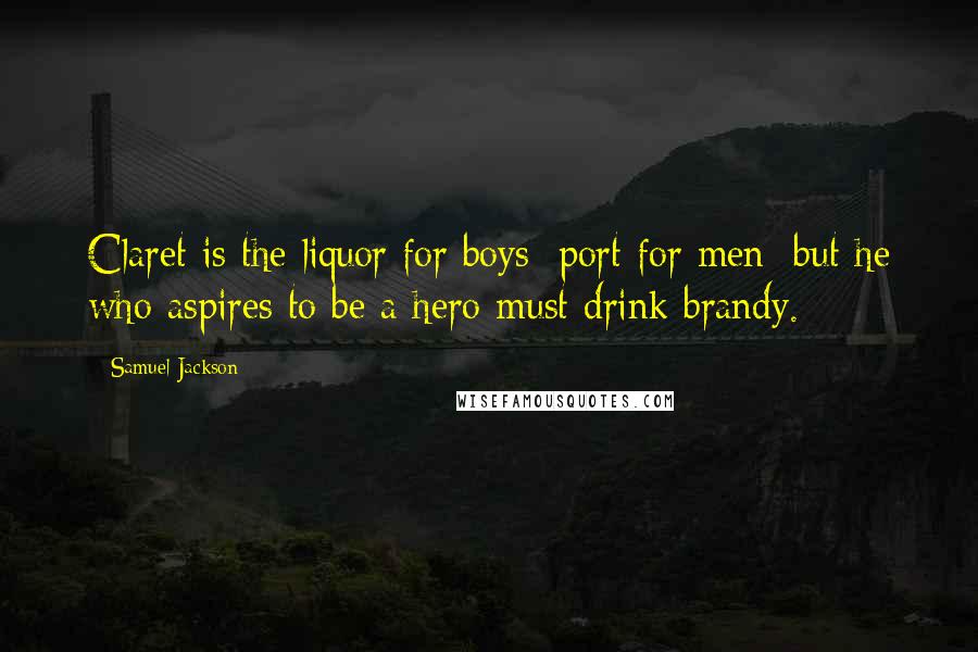 Samuel Jackson Quotes: Claret is the liquor for boys; port for men; but he who aspires to be a hero must drink brandy.