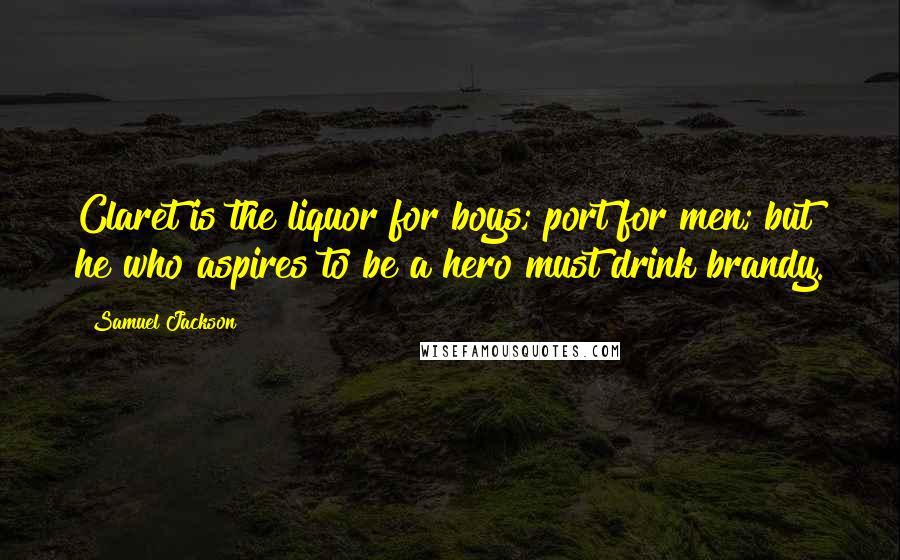 Samuel Jackson Quotes: Claret is the liquor for boys; port for men; but he who aspires to be a hero must drink brandy.