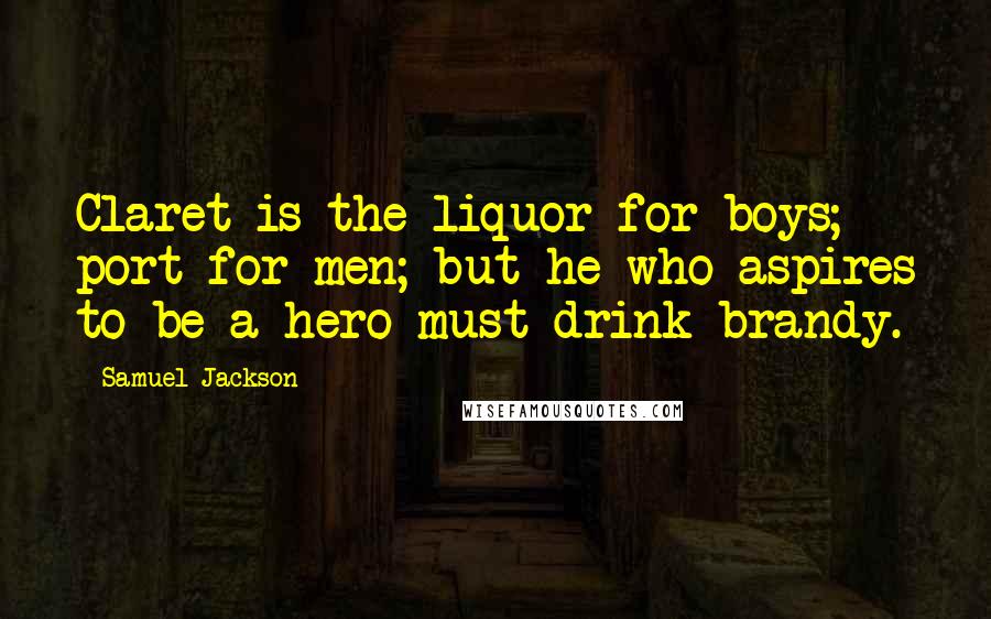 Samuel Jackson Quotes: Claret is the liquor for boys; port for men; but he who aspires to be a hero must drink brandy.