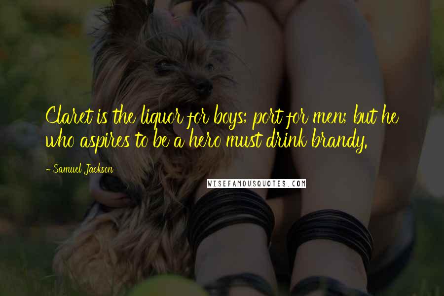 Samuel Jackson Quotes: Claret is the liquor for boys; port for men; but he who aspires to be a hero must drink brandy.