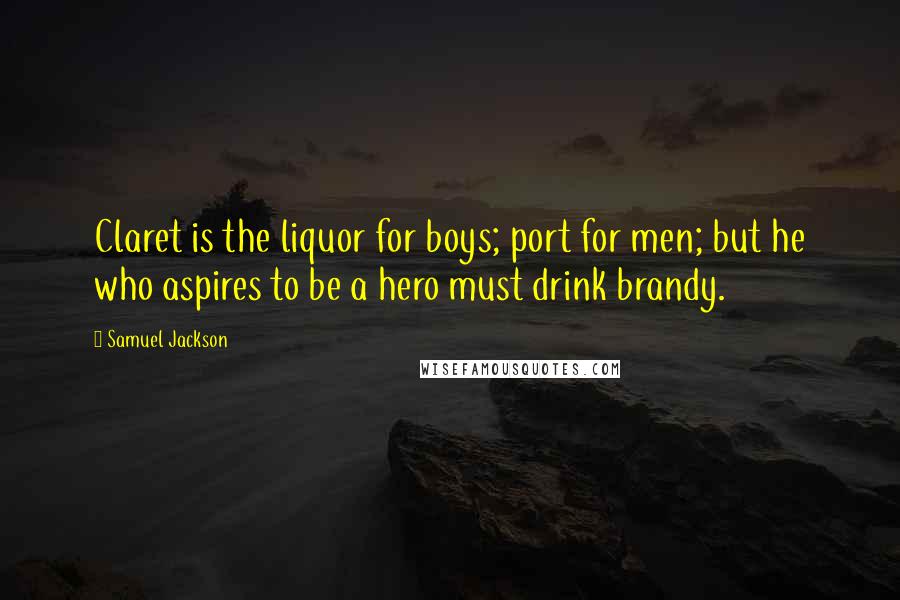 Samuel Jackson Quotes: Claret is the liquor for boys; port for men; but he who aspires to be a hero must drink brandy.