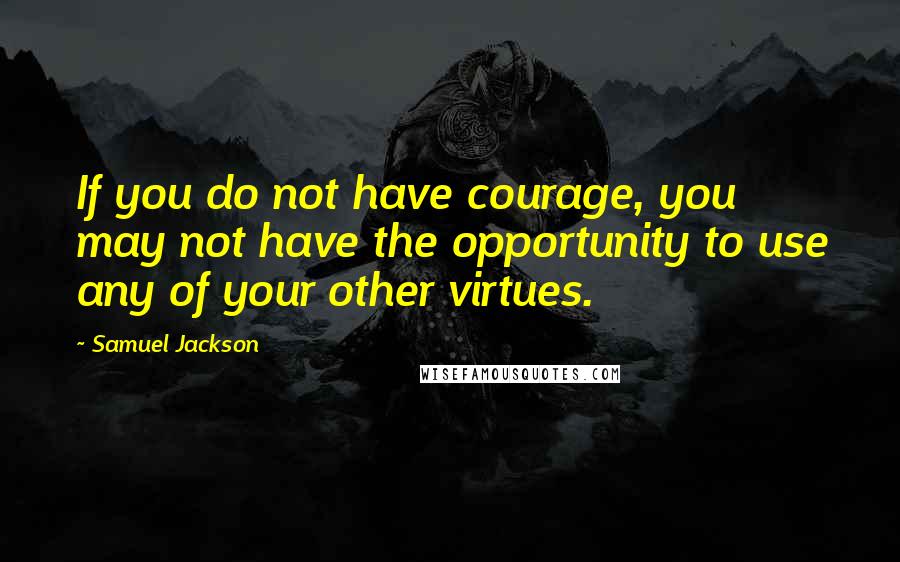 Samuel Jackson Quotes: If you do not have courage, you may not have the opportunity to use any of your other virtues.