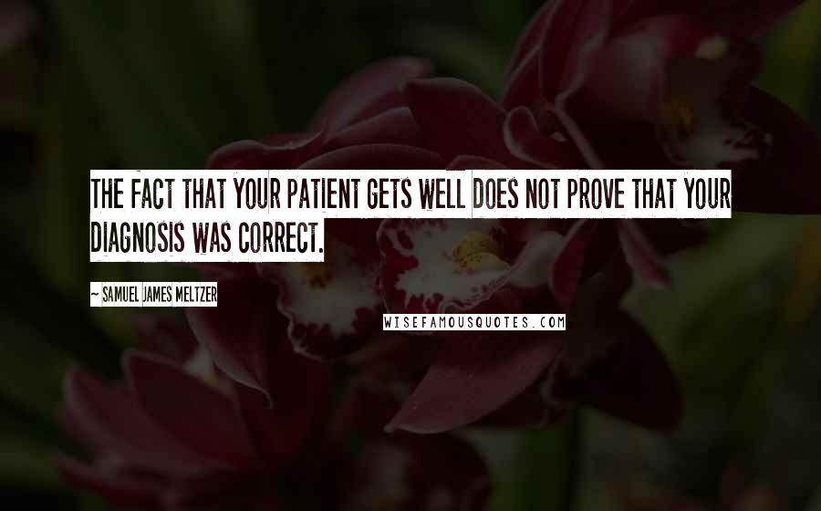 Samuel James Meltzer Quotes: The fact that your patient gets well does not prove that your diagnosis was correct.