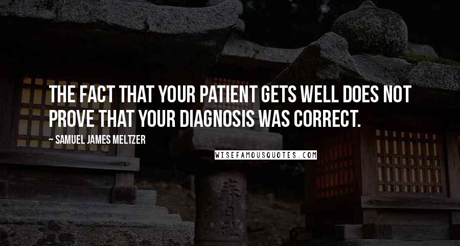 Samuel James Meltzer Quotes: The fact that your patient gets well does not prove that your diagnosis was correct.