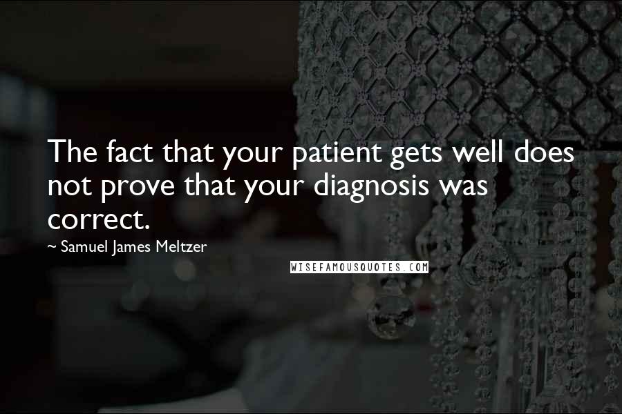 Samuel James Meltzer Quotes: The fact that your patient gets well does not prove that your diagnosis was correct.