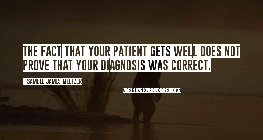 Samuel James Meltzer Quotes: The fact that your patient gets well does not prove that your diagnosis was correct.