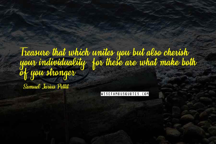 Samuel Jarius Pettit Quotes: Treasure that which unites you but also cherish your individuality, for these are what make both of you stronger.