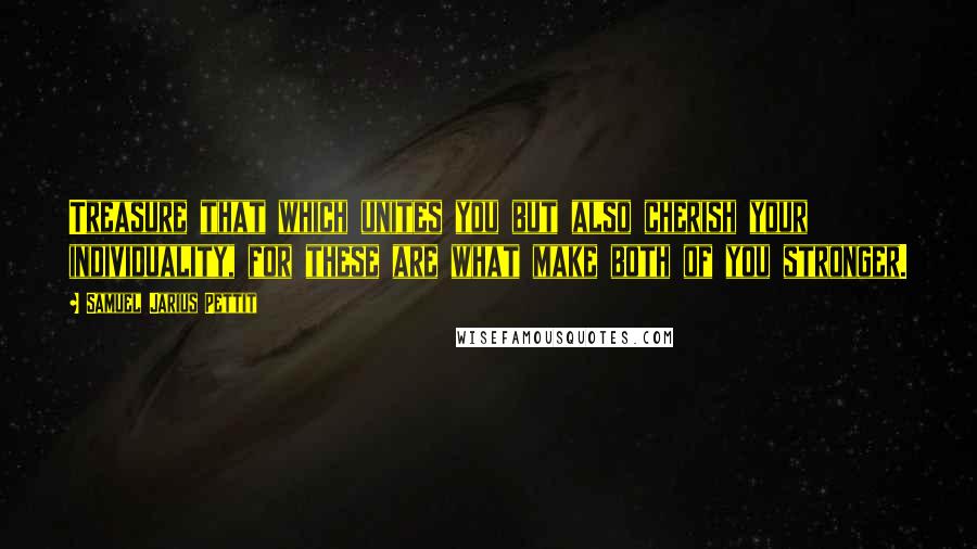 Samuel Jarius Pettit Quotes: Treasure that which unites you but also cherish your individuality, for these are what make both of you stronger.