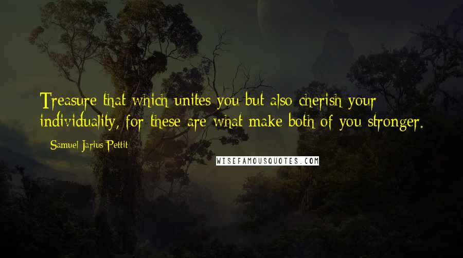 Samuel Jarius Pettit Quotes: Treasure that which unites you but also cherish your individuality, for these are what make both of you stronger.