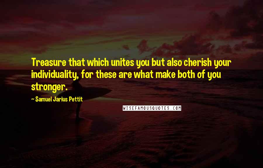 Samuel Jarius Pettit Quotes: Treasure that which unites you but also cherish your individuality, for these are what make both of you stronger.