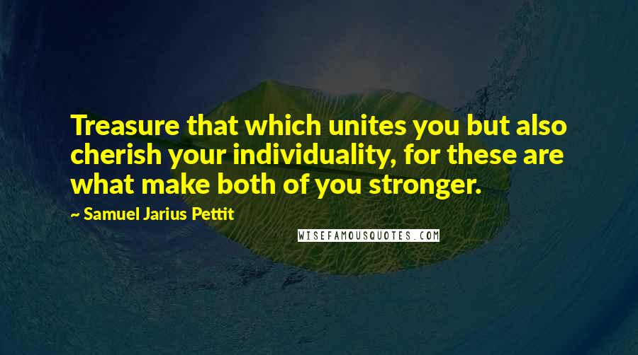 Samuel Jarius Pettit Quotes: Treasure that which unites you but also cherish your individuality, for these are what make both of you stronger.