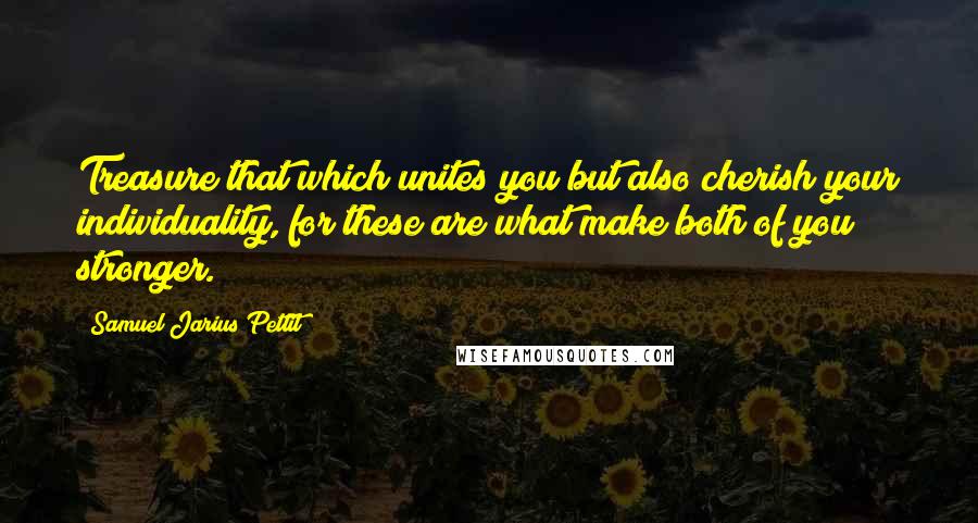 Samuel Jarius Pettit Quotes: Treasure that which unites you but also cherish your individuality, for these are what make both of you stronger.