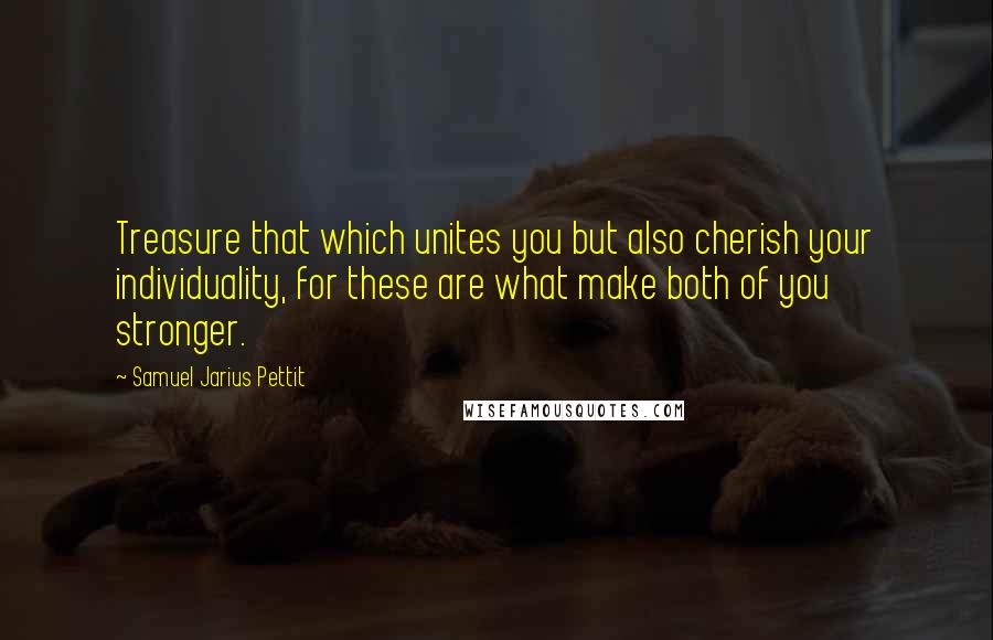 Samuel Jarius Pettit Quotes: Treasure that which unites you but also cherish your individuality, for these are what make both of you stronger.