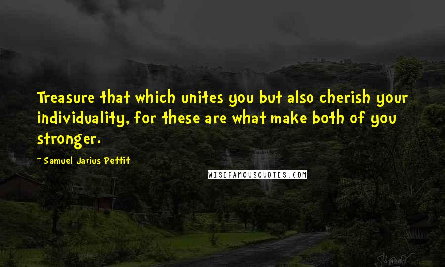 Samuel Jarius Pettit Quotes: Treasure that which unites you but also cherish your individuality, for these are what make both of you stronger.