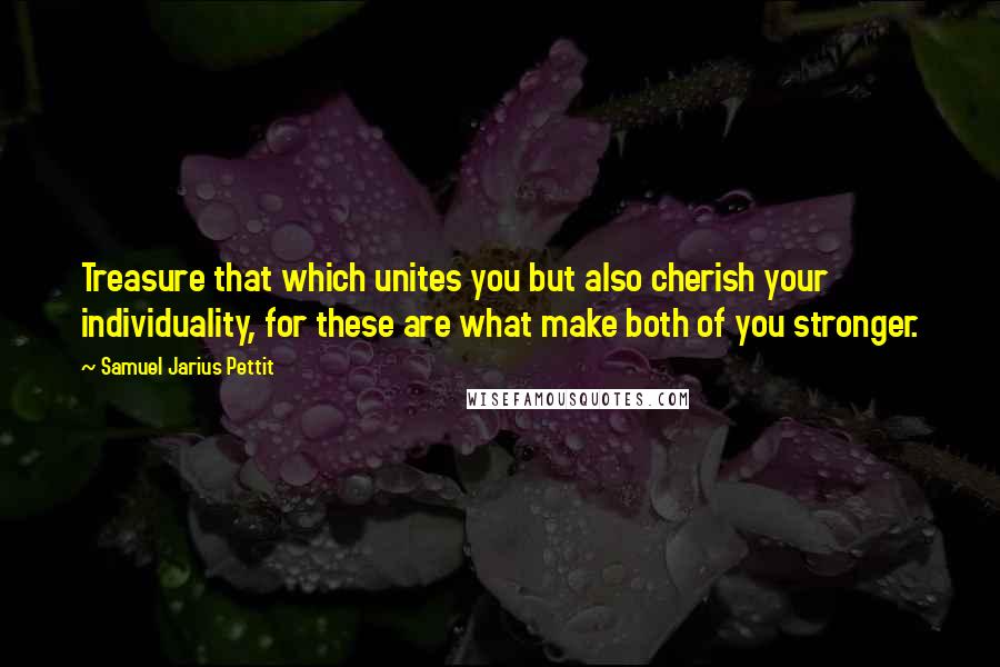 Samuel Jarius Pettit Quotes: Treasure that which unites you but also cherish your individuality, for these are what make both of you stronger.