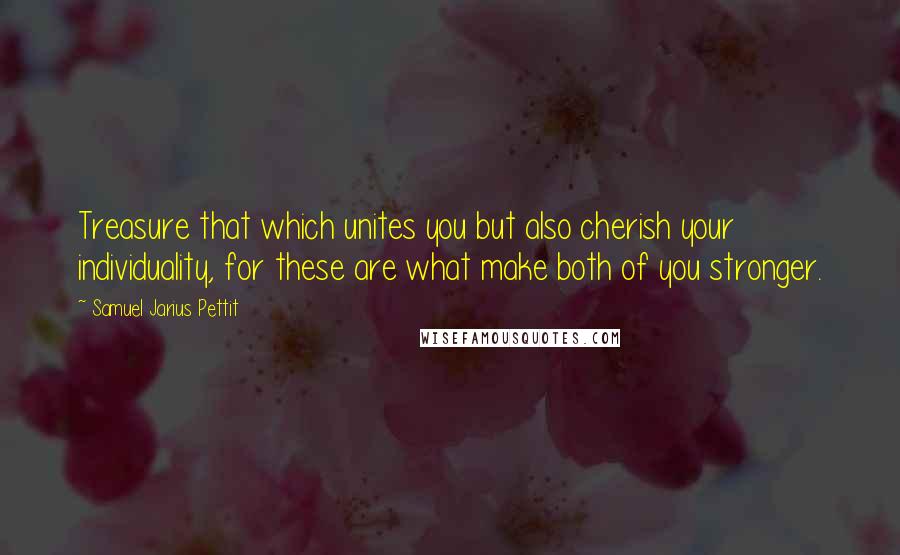 Samuel Jarius Pettit Quotes: Treasure that which unites you but also cherish your individuality, for these are what make both of you stronger.