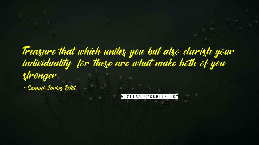 Samuel Jarius Pettit Quotes: Treasure that which unites you but also cherish your individuality, for these are what make both of you stronger.