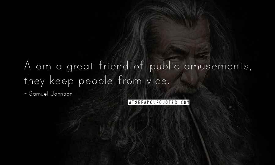 Samuel Johnson Quotes: A am a great friend of public amusements, they keep people from vice.
