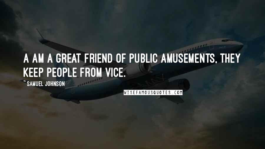 Samuel Johnson Quotes: A am a great friend of public amusements, they keep people from vice.