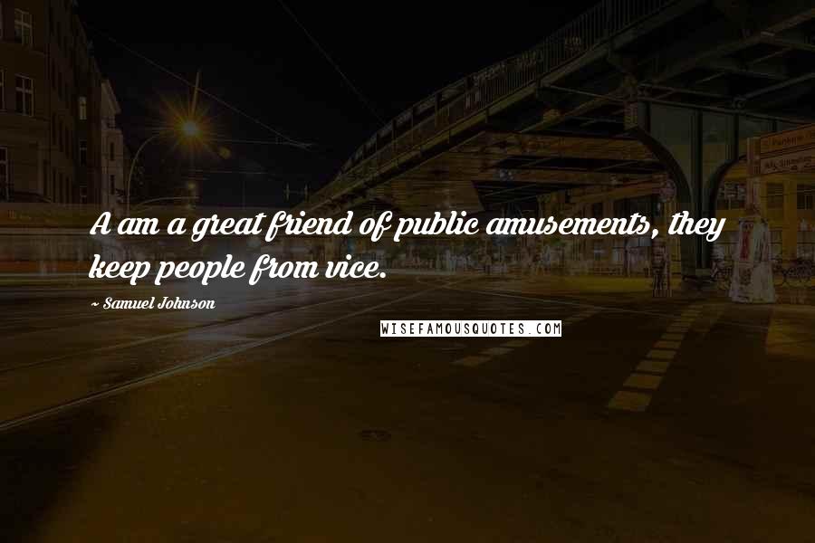 Samuel Johnson Quotes: A am a great friend of public amusements, they keep people from vice.