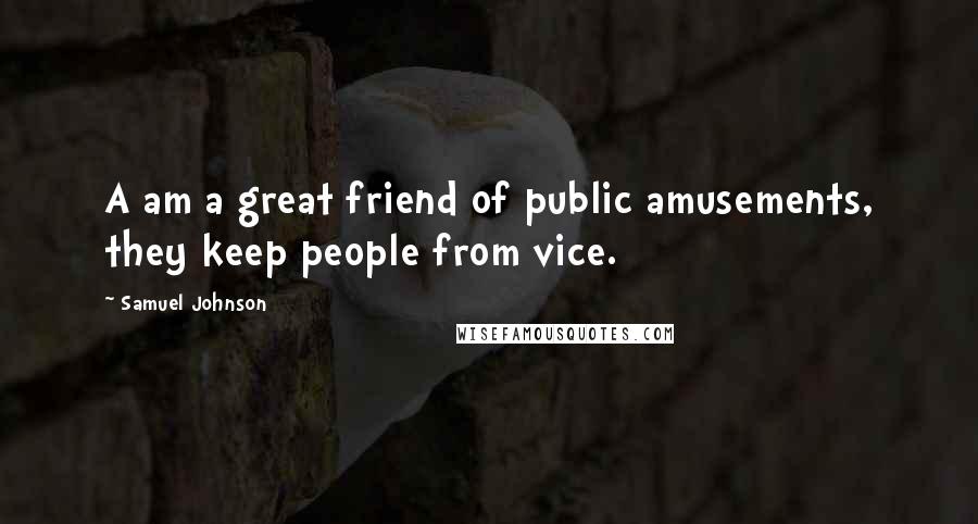 Samuel Johnson Quotes: A am a great friend of public amusements, they keep people from vice.