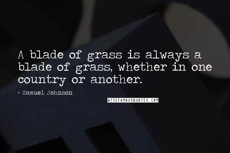 Samuel Johnson Quotes: A blade of grass is always a blade of grass, whether in one country or another.