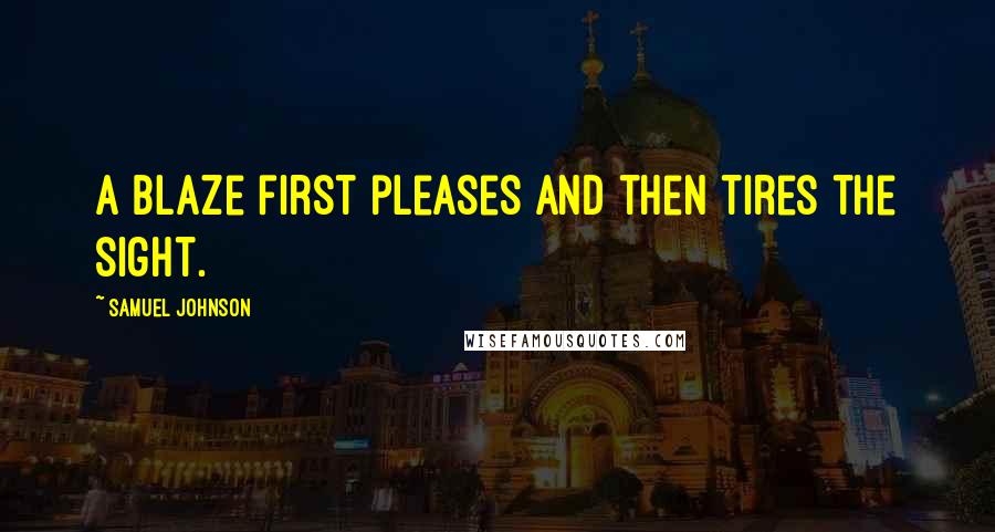 Samuel Johnson Quotes: A blaze first pleases and then tires the sight.