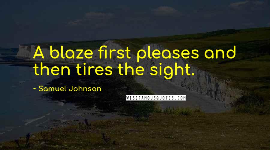 Samuel Johnson Quotes: A blaze first pleases and then tires the sight.